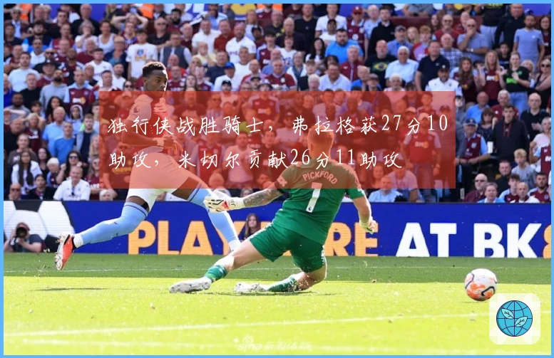 独行侠战胜骑士，弗拉格获27分10助攻，米切尔贡献26分11助攻
