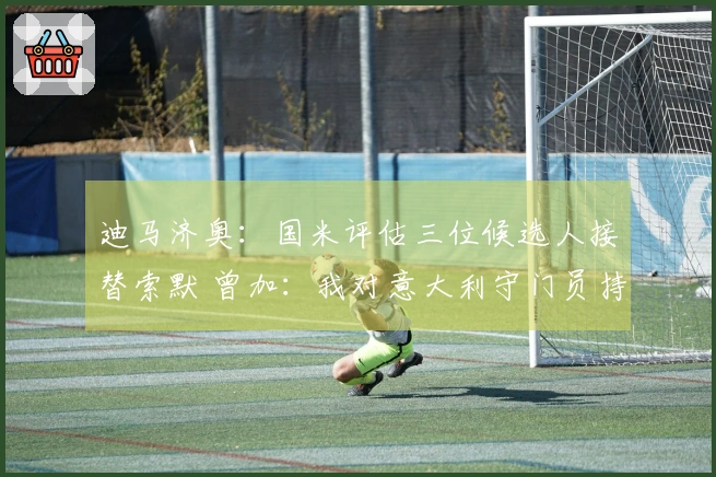 迪马济奥：国米评估三位候选人接替索默 曾加：我对意大利守门员持支持态度