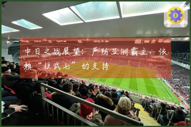 中日之战展望：严防亚洲霸主，依赖“核武七”的支持