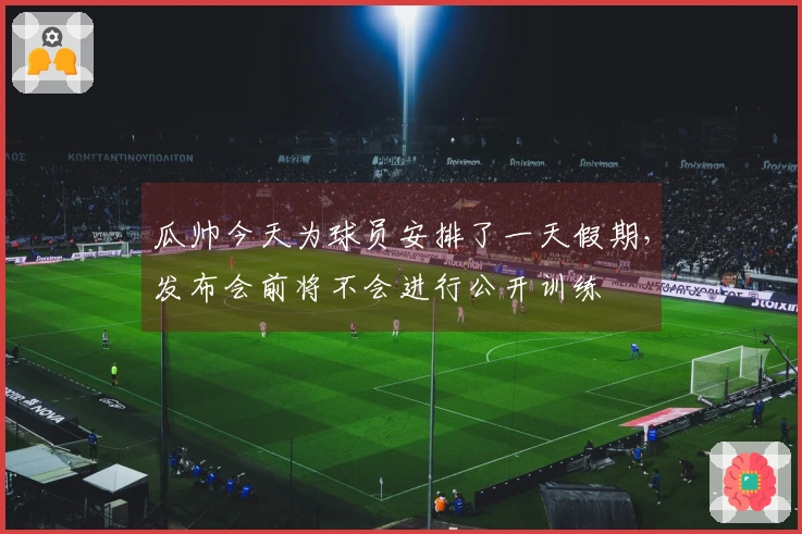 瓜帅今天为球员安排了一天假期，发布会前将不会进行公开训练