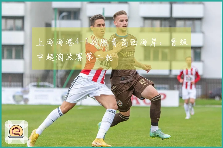 上海海港4-1战胜青岛西海岸，晋级中超淘汰赛第二轮