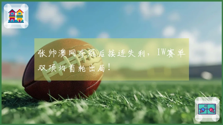 张帅澳网夺冠后接连失利，IW赛单双项均首轮出局！