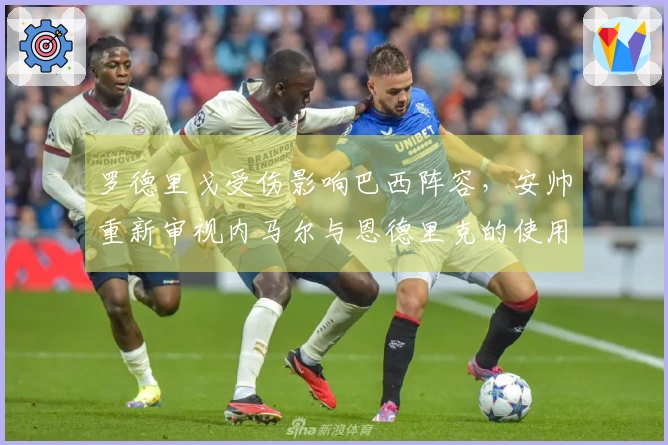 罗德里戈受伤影响巴西阵容，安帅重新审视内马尔与恩德里克的使用