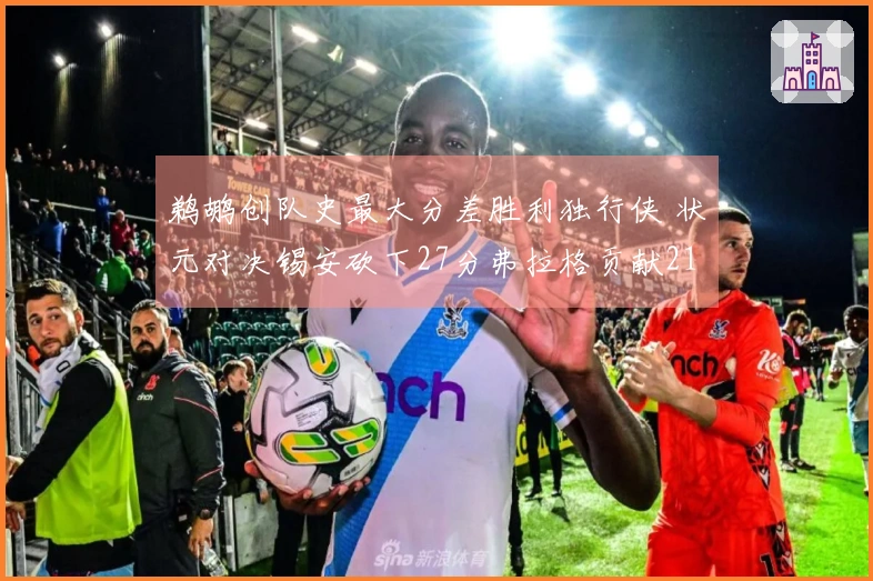 鹈鹕创队史最大分差胜利独行侠 状元对决锡安砍下27分弗拉格贡献21分7助攻8篮板