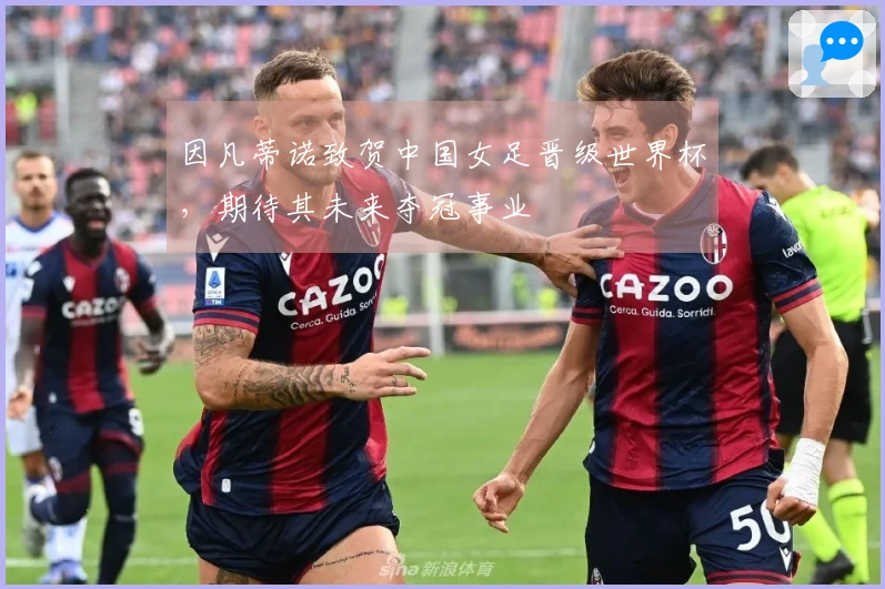 因凡蒂诺致贺中国女足晋级世界杯，期待其未来夺冠事业