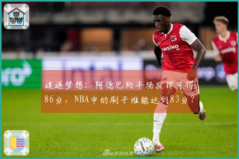 追逐梦想：阿德巴约半场发挥可得86分，NBA中的刷子谁能达到83分？