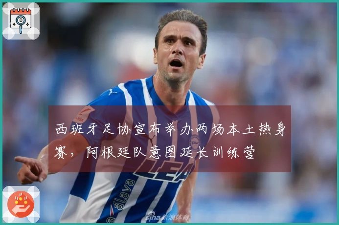 西班牙足协宣布举办两场本土热身赛，阿根廷队意图延长训练营