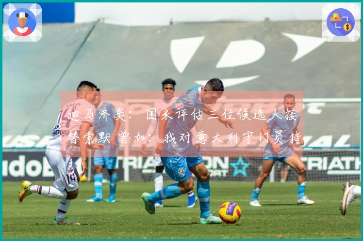 迪马济奥：国米评估三位候选人接替索默 曾加：我对意大利守门员持支持态度