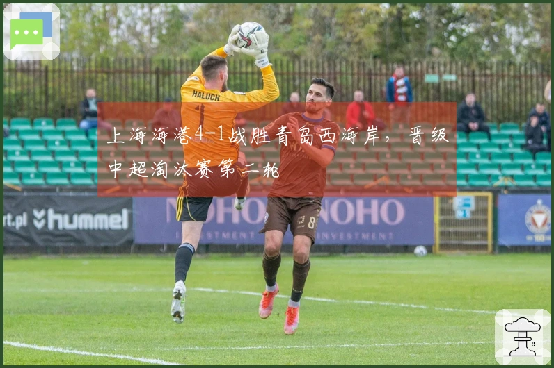 上海海港4-1战胜青岛西海岸，晋级中超淘汰赛第二轮
