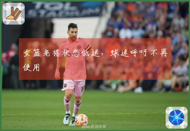 女篮老将状态低迷，球迷呼吁不再使用