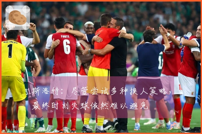 斯洛特：尽管尝试多种换人策略，最终时刻失球依然难以避免