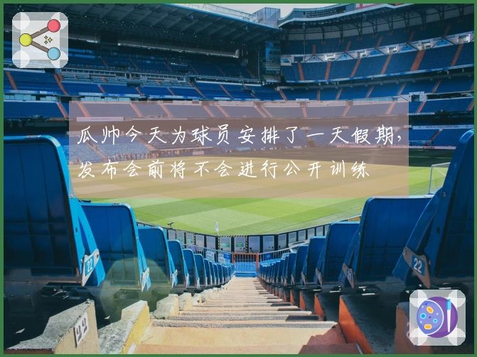 瓜帅今天为球员安排了一天假期，发布会前将不会进行公开训练