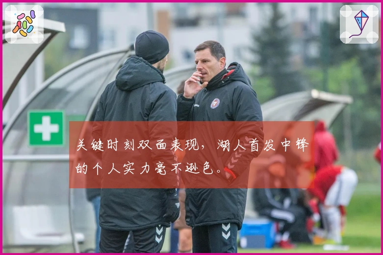 关键时刻双面表现，湖人首发中锋的个人实力毫不逊色。