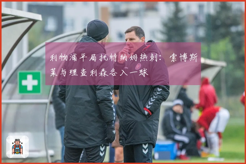 利物浦平局托特纳姆热刺：索博斯莱与理查利森各入一球