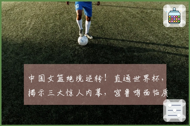 中国女篮绝境逆转！直通世界杯，揭示三大惊人内幕，宫鲁鸣面临质疑