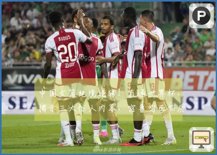 中国女篮绝境逆转！直通世界杯，揭示三大惊人内幕，宫鲁鸣面临质疑