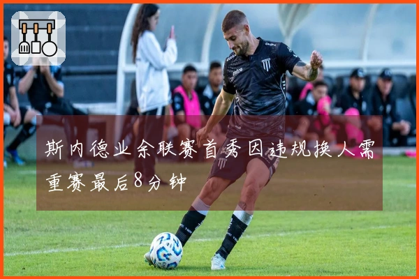 斯内德业余联赛首秀因违规换人需重赛最后8分钟