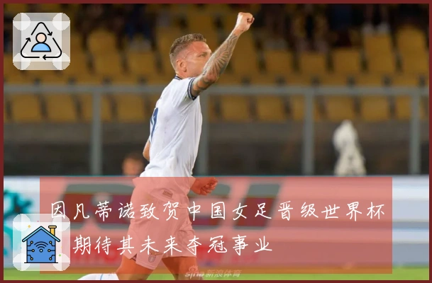 因凡蒂诺致贺中国女足晋级世界杯，期待其未来夺冠事业
