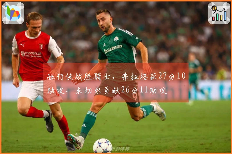 独行侠战胜骑士，弗拉格获27分10助攻，米切尔贡献26分11助攻