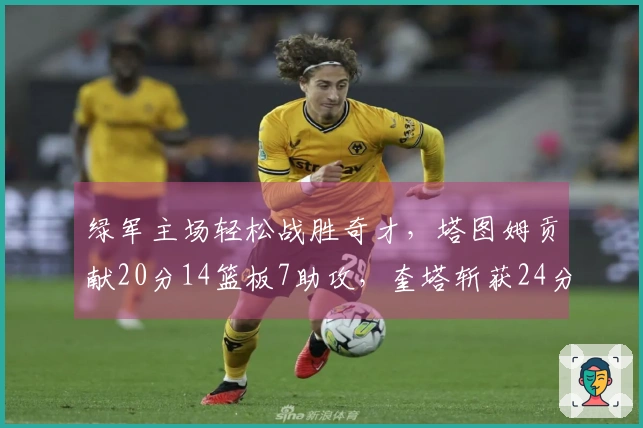 绿军主场轻松战胜奇才，塔图姆贡献20分14篮板7助攻，奎塔斩获24分10篮板